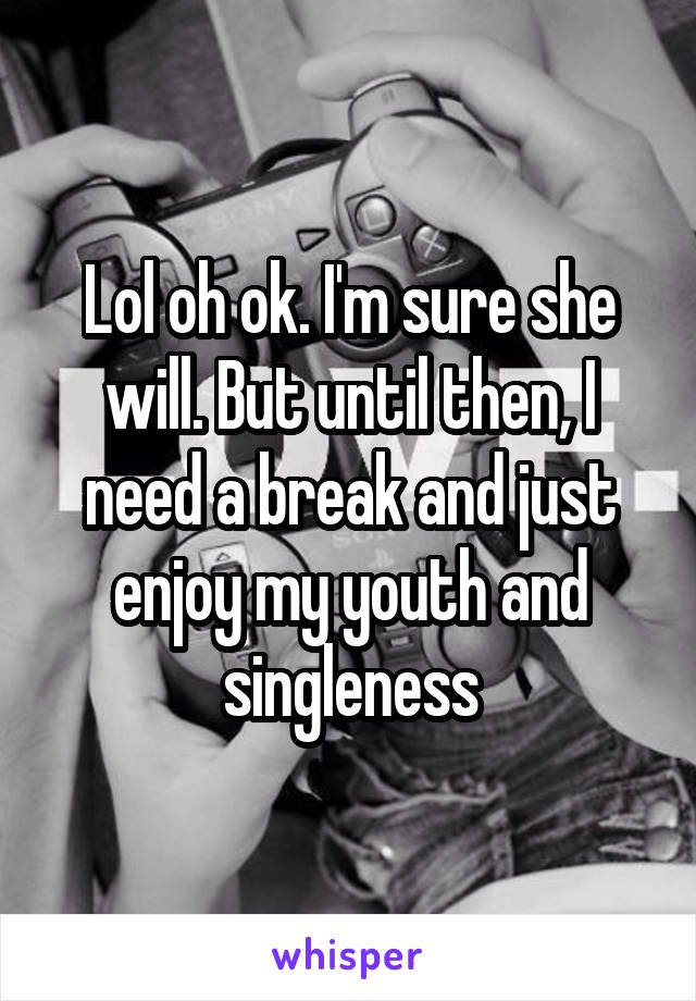 Lol oh ok. I'm sure she will. But until then, I need a break and just enjoy my youth and singleness