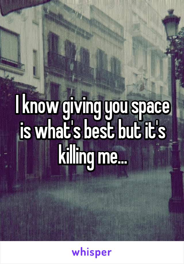 I know giving you space is what's best but it's killing me...