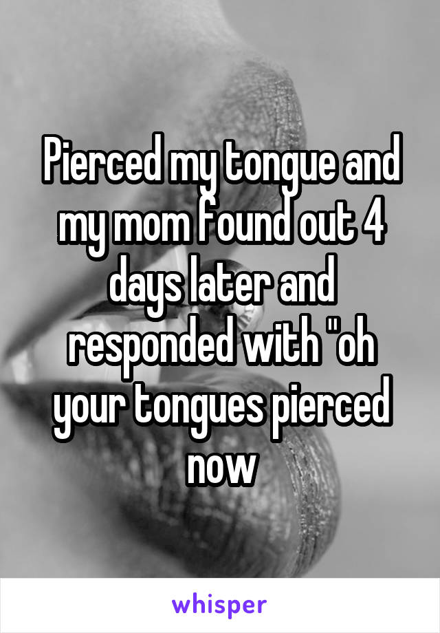 Pierced my tongue and my mom found out 4 days later and responded with "oh your tongues pierced now