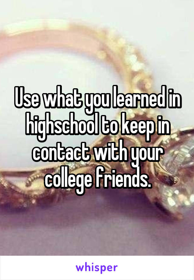 Use what you learned in highschool to keep in contact with your college friends.