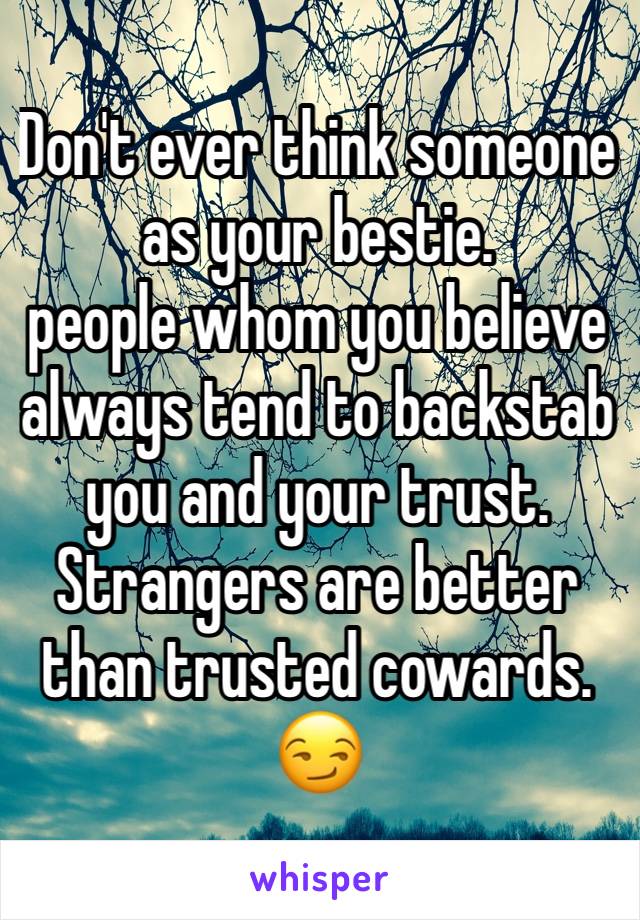 Don't ever think someone as your bestie. 
people whom you believe always tend to backstab you and your trust.
Strangers are better than trusted cowards. 😏