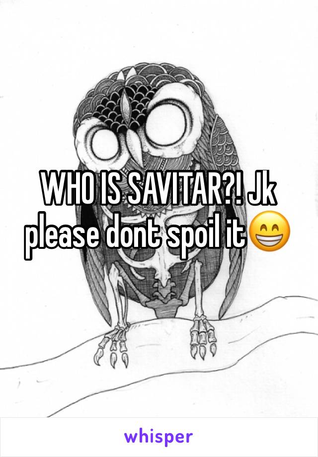 WHO IS SAVITAR?! Jk please dont spoil it😁