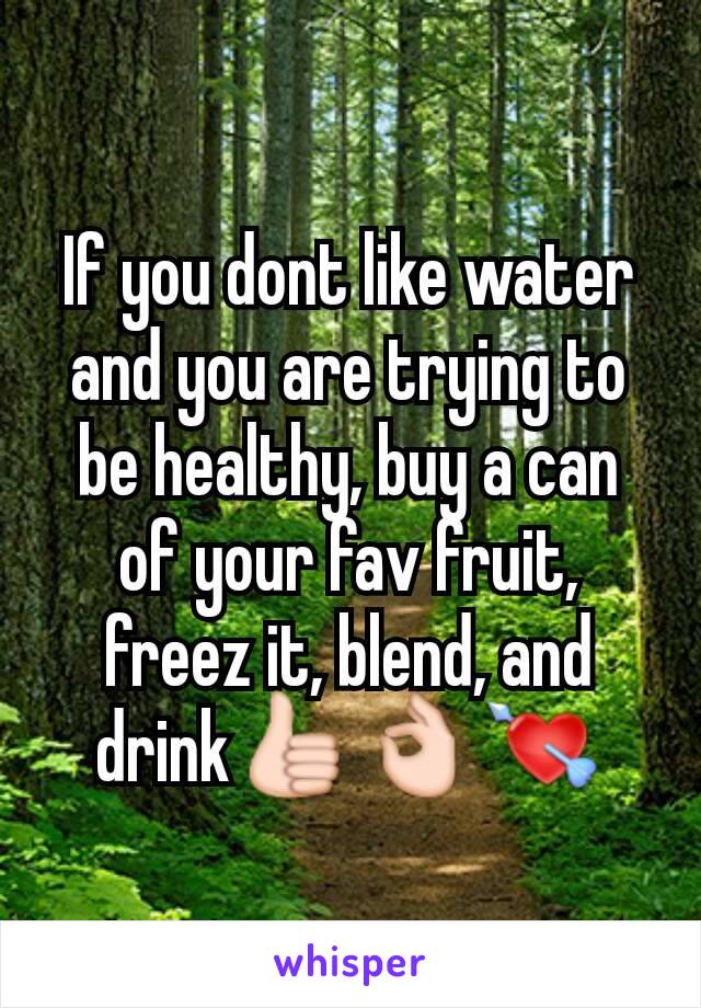 If you dont like water and you are trying to be healthy, buy a can of your fav fruit, freez it, blend, and drink👍👌💘