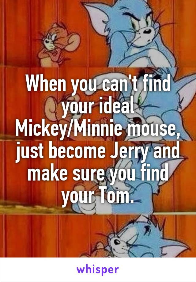 When you can't find your ideal Mickey/Minnie mouse, just become Jerry and make sure you find your Tom.