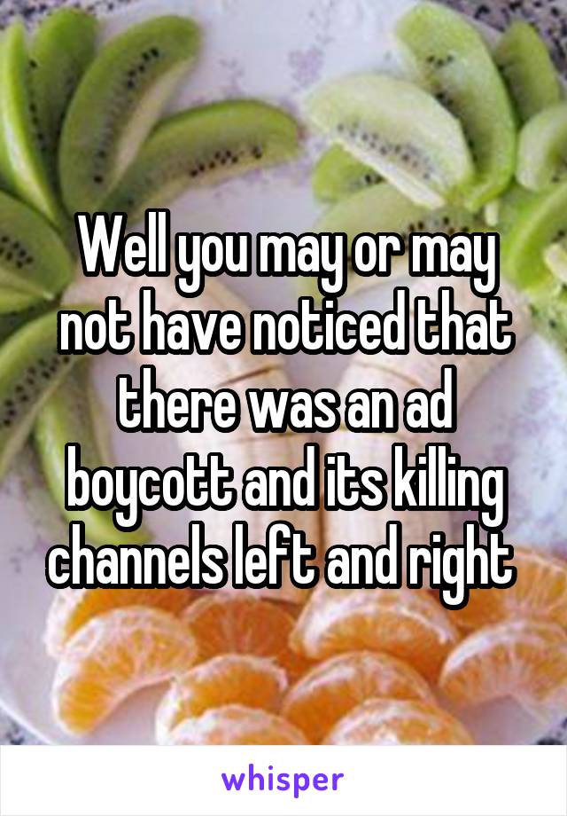 Well you may or may not have noticed that there was an ad boycott and its killing channels left and right 