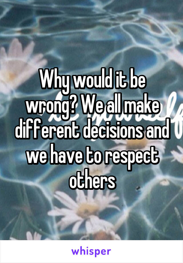 Why would it be wrong? We all make different decisions and we have to respect others