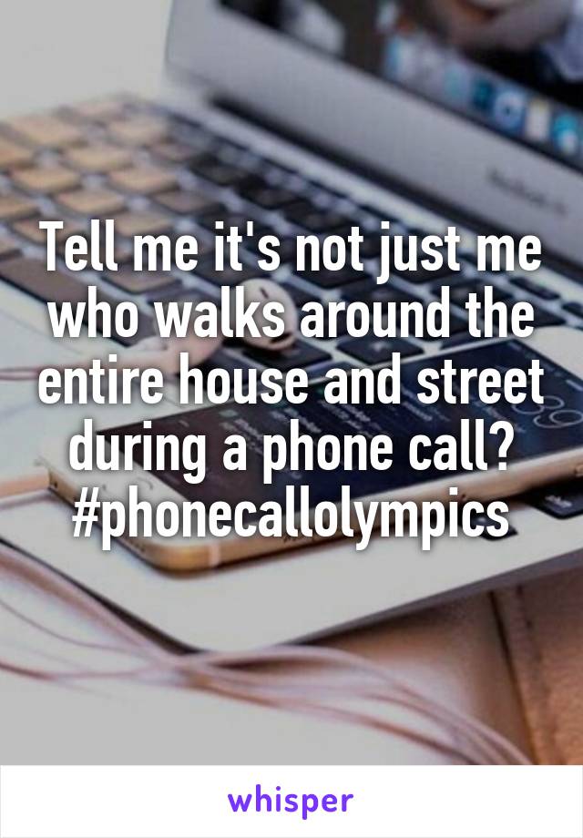 Tell me it's not just me who walks around the entire house and street during a phone call? #phonecallolympics
