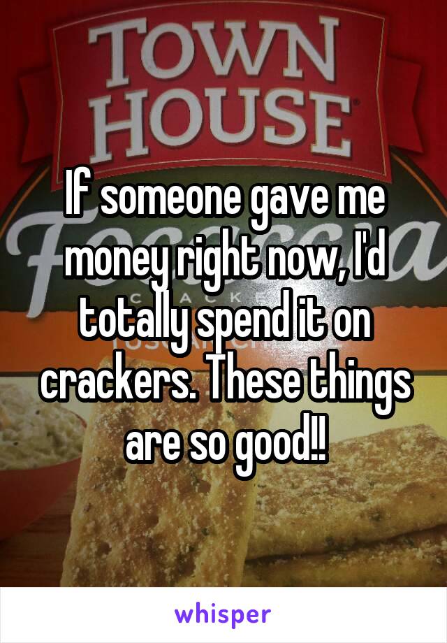  If someone gave me money right now, I'd totally spend it on crackers. These things are so good!!