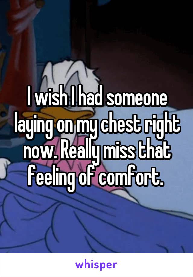 I wish I had someone laying on my chest right now. Really miss that feeling of comfort. 