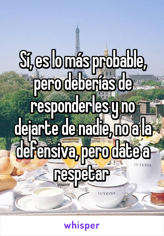 Sí, es lo más probable, pero deberías de responderles y no dejarte de nadie, no a la defensiva, pero date a respetar 