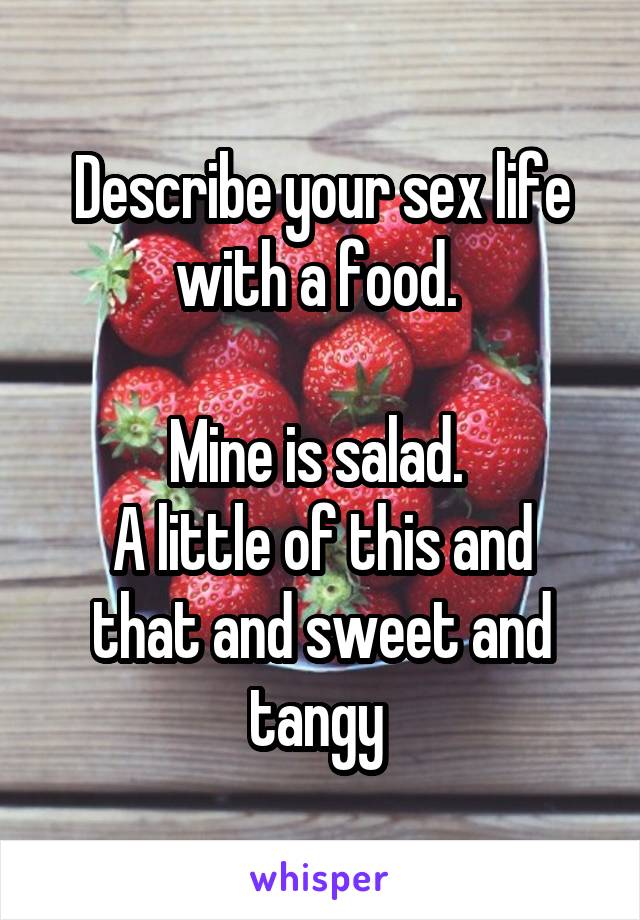 Describe your sex life with a food. 

Mine is salad. 
A little of this and that and sweet and tangy 