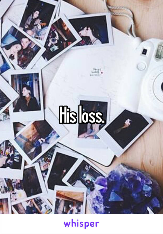 His loss.