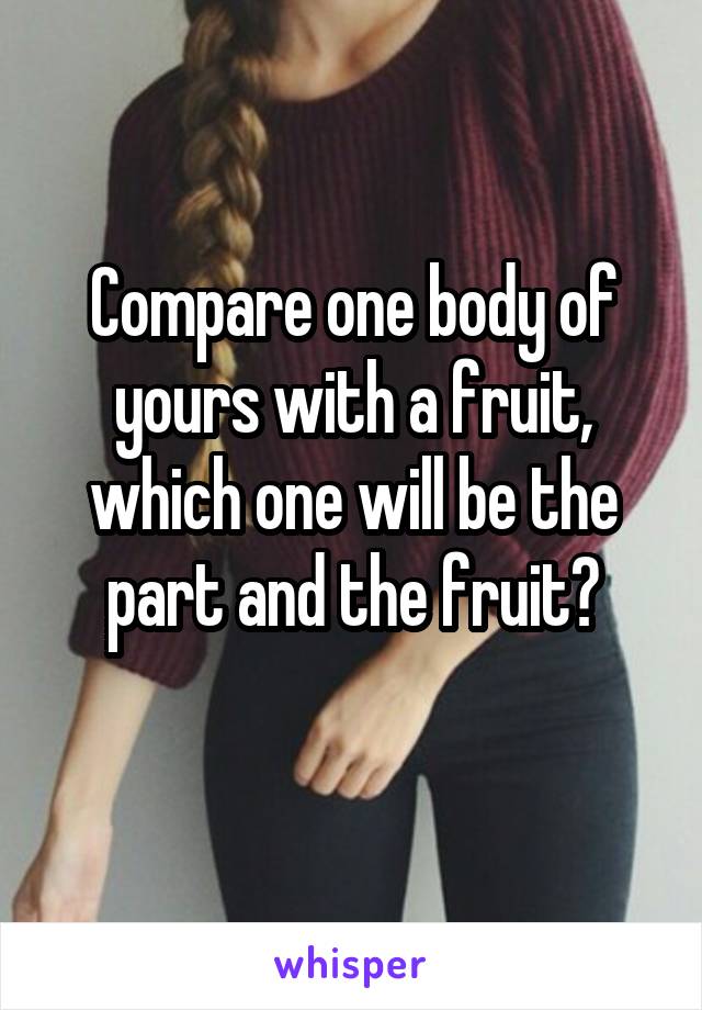 Compare one body of yours with a fruit, which one will be the part and the fruit?
