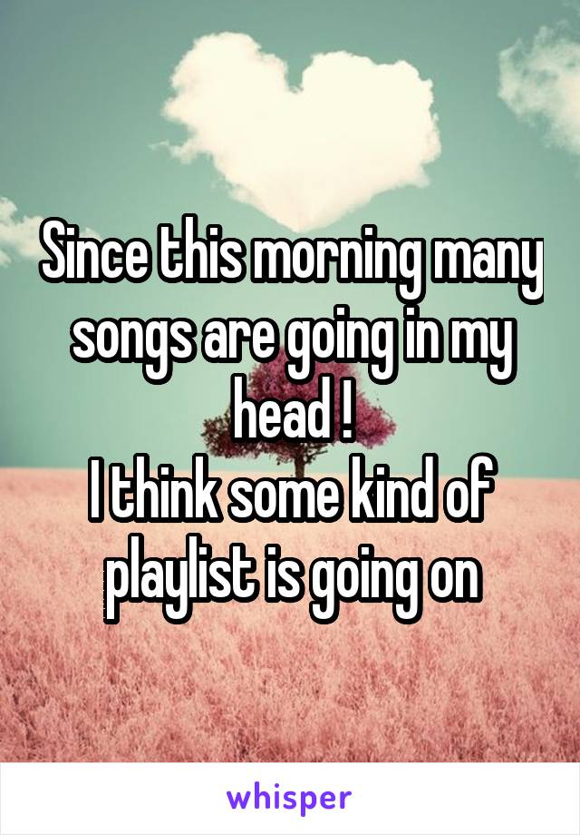 Since this morning many songs are going in my head !
I think some kind of playlist is going on