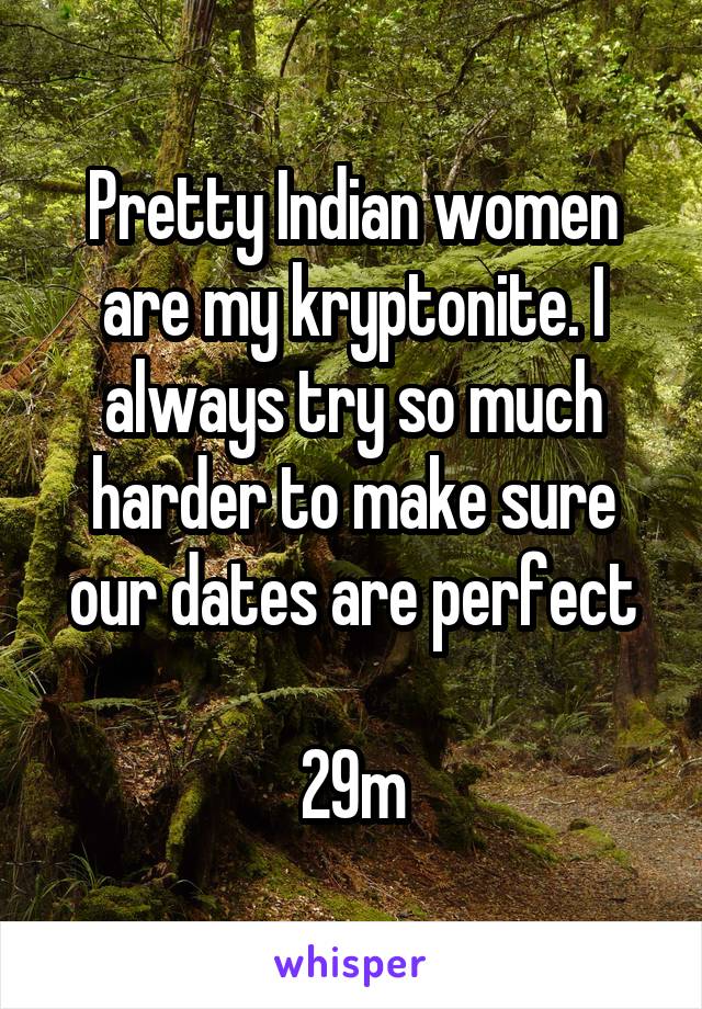 Pretty Indian women are my kryptonite. I always try so much harder to make sure our dates are perfect

29m