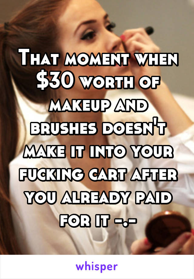 That moment when $30 worth of makeup and brushes doesn't make it into your fucking cart after you already paid for it -.-