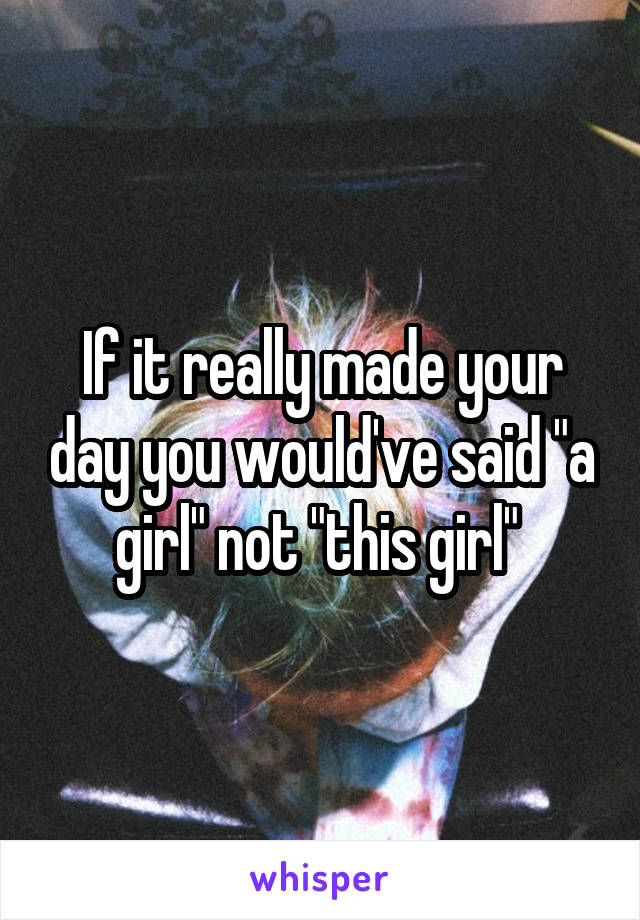 If it really made your day you would've said "a girl" not "this girl" 