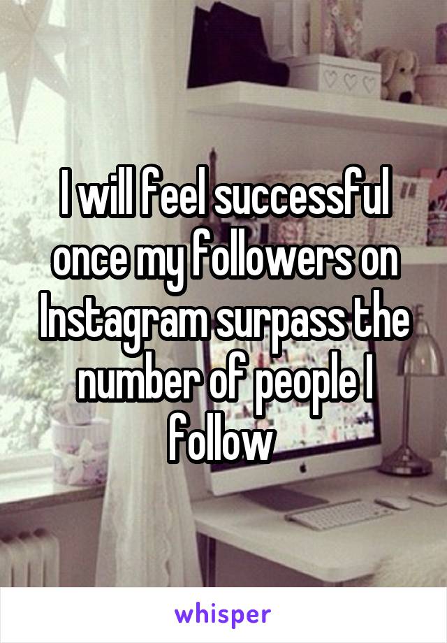 I will feel successful once my followers on Instagram surpass the number of people I follow 