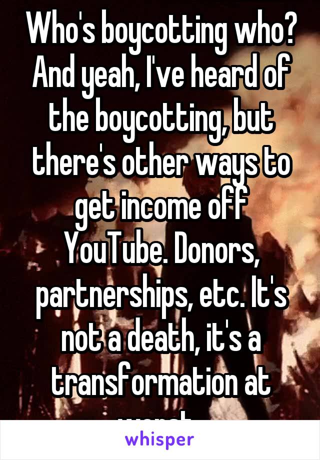 Who's boycotting who? And yeah, I've heard of the boycotting, but there's other ways to get income off YouTube. Donors, partnerships, etc. It's not a death, it's a transformation at worst. 