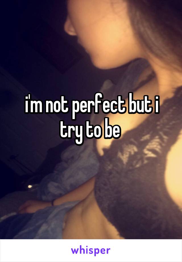 i'm not perfect but i try to be 
