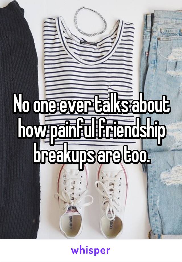 No one ever talks about how painful friendship breakups are too.