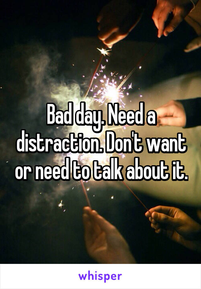 Bad day. Need a distraction. Don't want or need to talk about it.