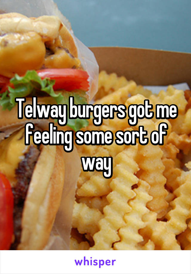 Telway burgers got me feeling some sort of way