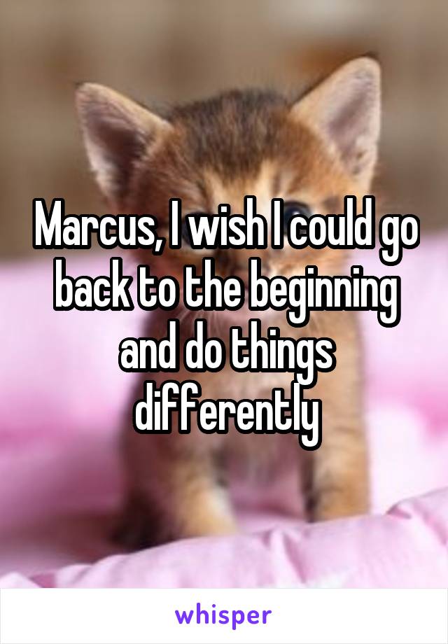 Marcus, I wish I could go back to the beginning and do things differently