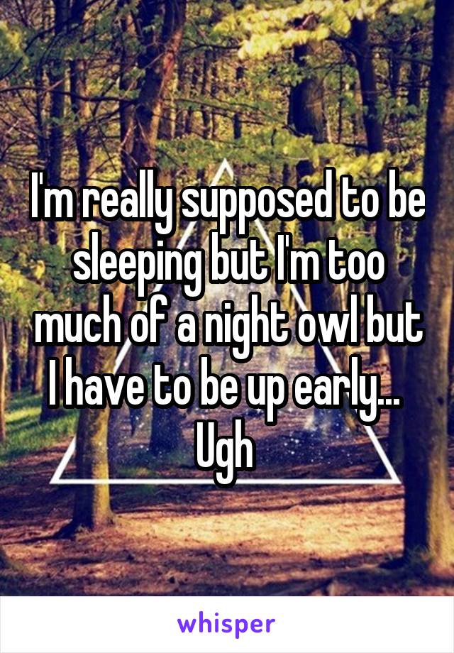 I'm really supposed to be sleeping but I'm too much of a night owl but I have to be up early...  Ugh 