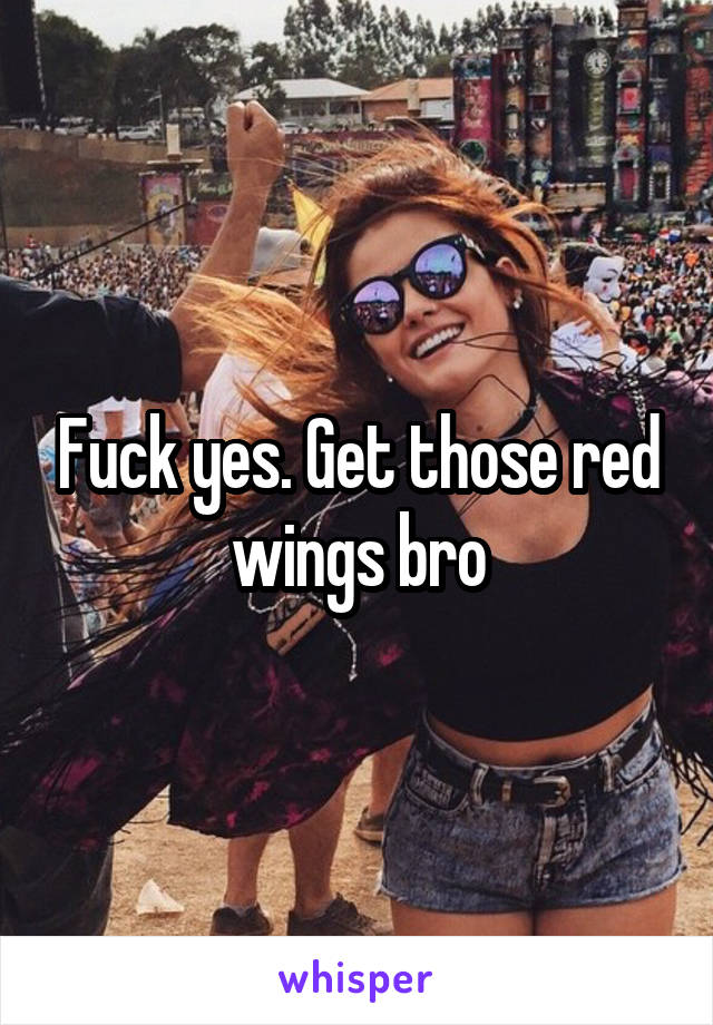 Fuck yes. Get those red wings bro