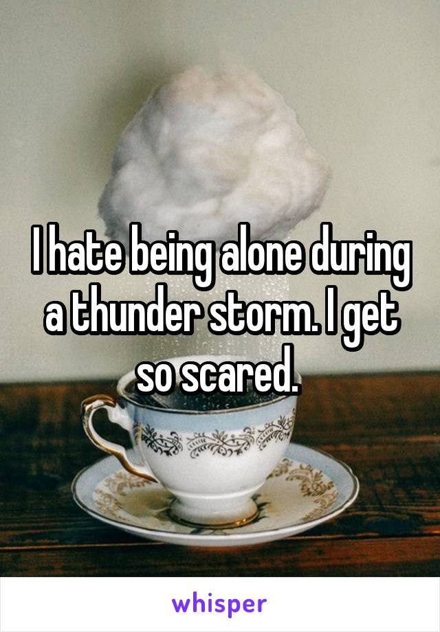 I hate being alone during a thunder storm. I get so scared. 