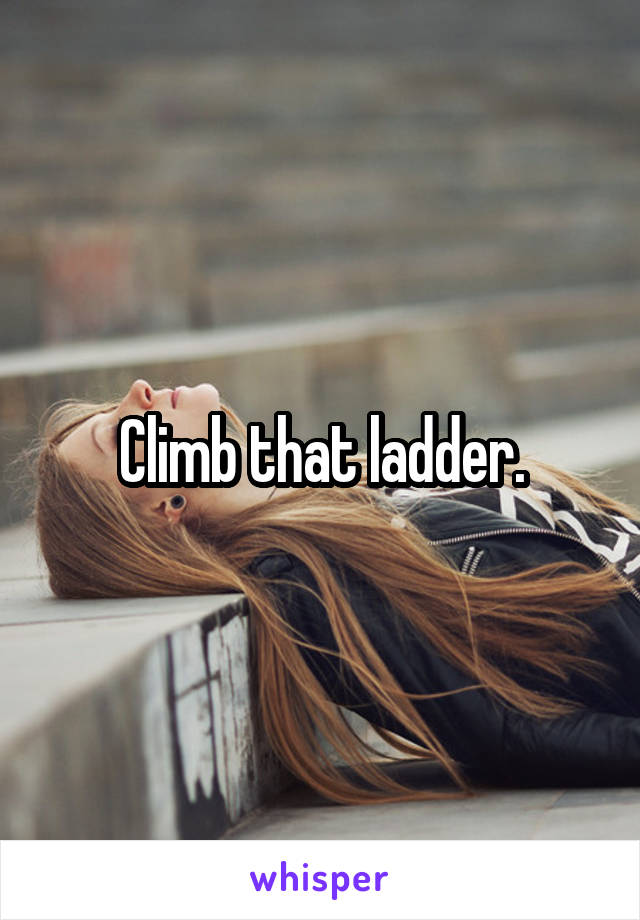 Climb that ladder.