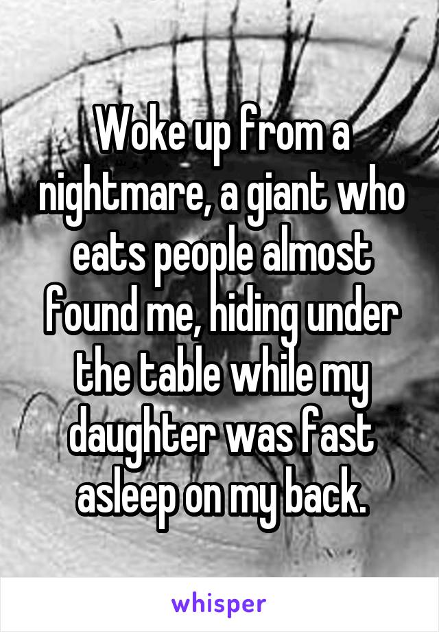 Woke up from a nightmare, a giant who eats people almost found me, hiding under the table while my daughter was fast asleep on my back.