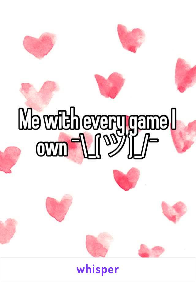 Me with every game I own ¯\_(ツ)_/¯  