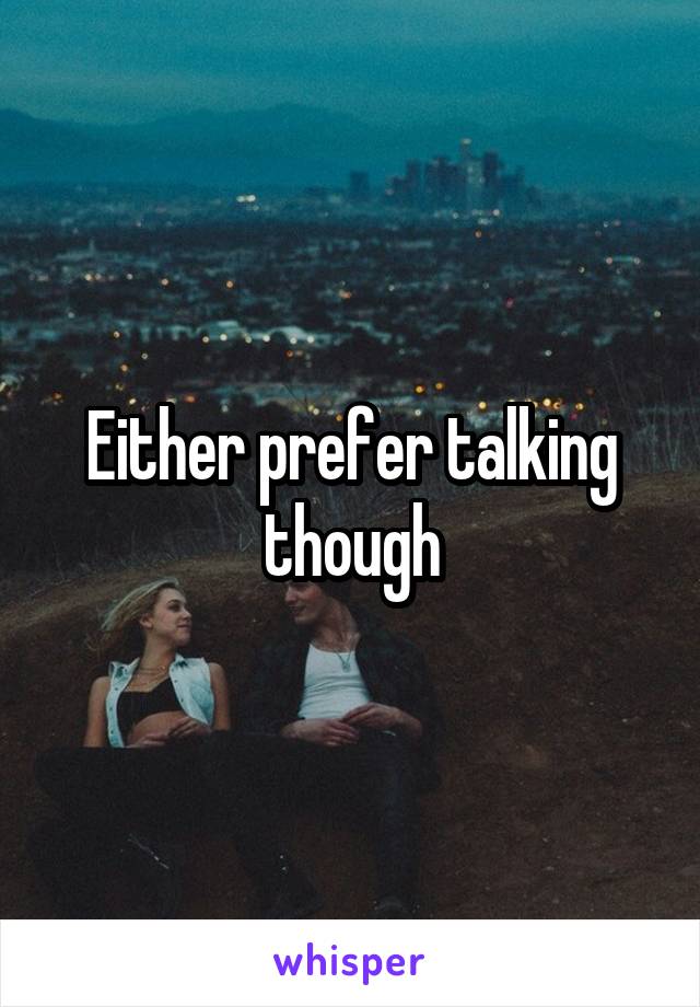 Either prefer talking though