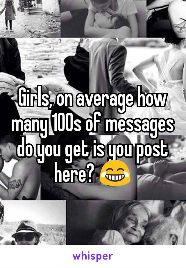 Girls, on average how many 100s of messages do you get is you post here? 😂