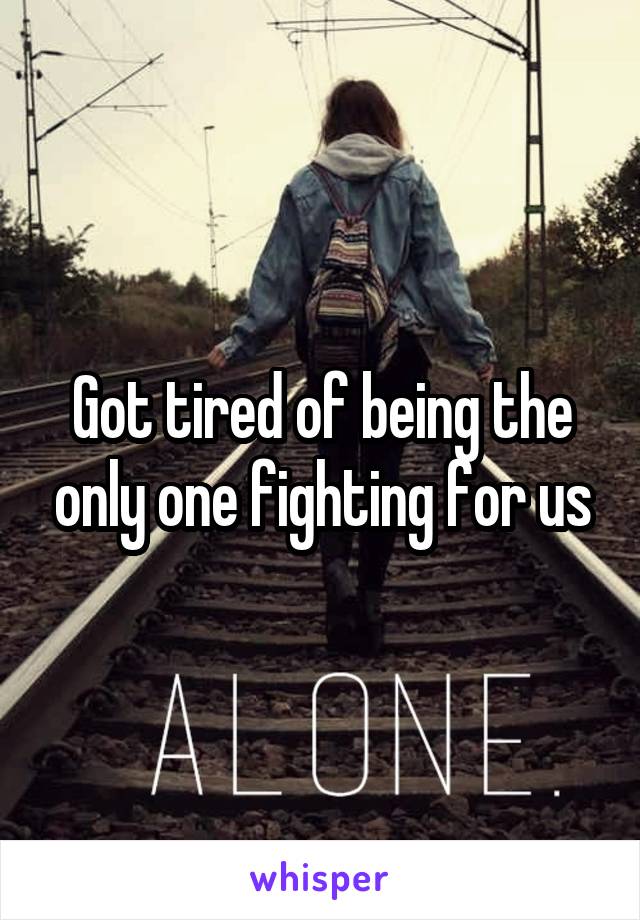 Got tired of being the only one fighting for us