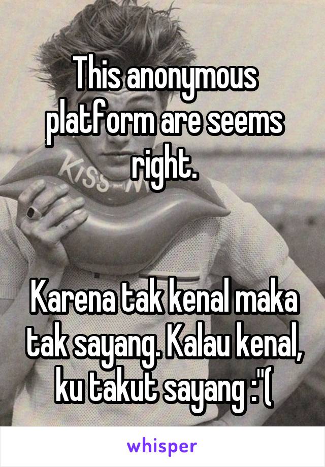 This anonymous platform are seems right.


Karena tak kenal maka tak sayang. Kalau kenal, ku takut sayang :"(