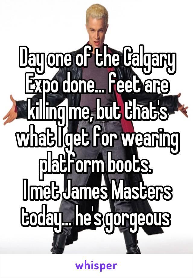 Day one of the Calgary Expo done... feet are killing me, but that's what I get for wearing platform boots. 
I met James Masters today... he's gorgeous 