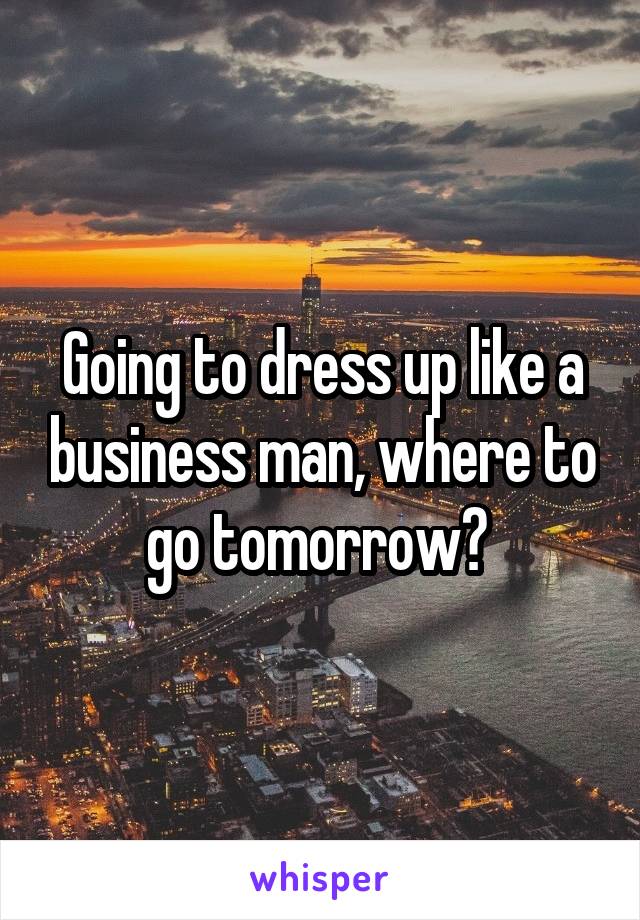 Going to dress up like a business man, where to go tomorrow? 