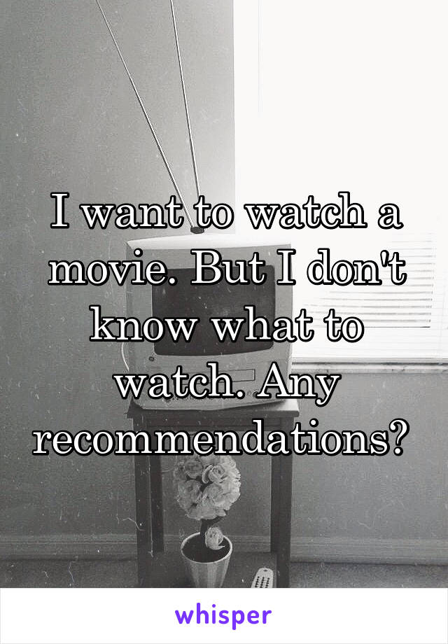 I want to watch a movie. But I don't know what to watch. Any recommendations? 