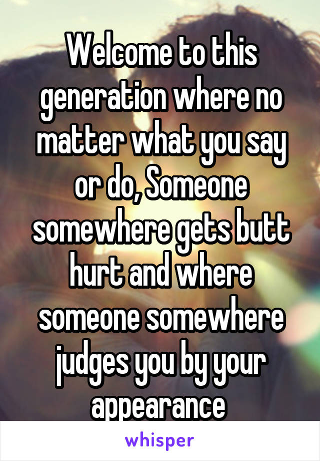 Welcome to this generation where no matter what you say or do, Someone somewhere gets butt hurt and where someone somewhere judges you by your appearance 