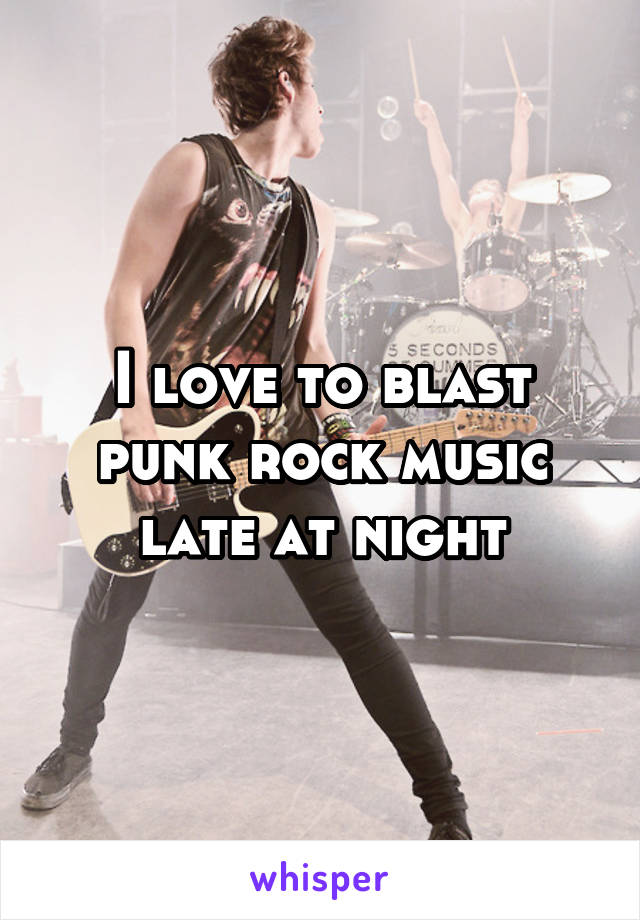 I love to blast punk rock music late at night