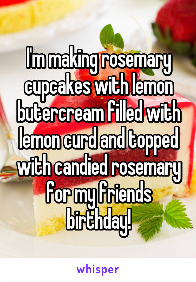 I'm making rosemary cupcakes with lemon butercream filled with lemon curd and topped with candied rosemary for my friends birthday!