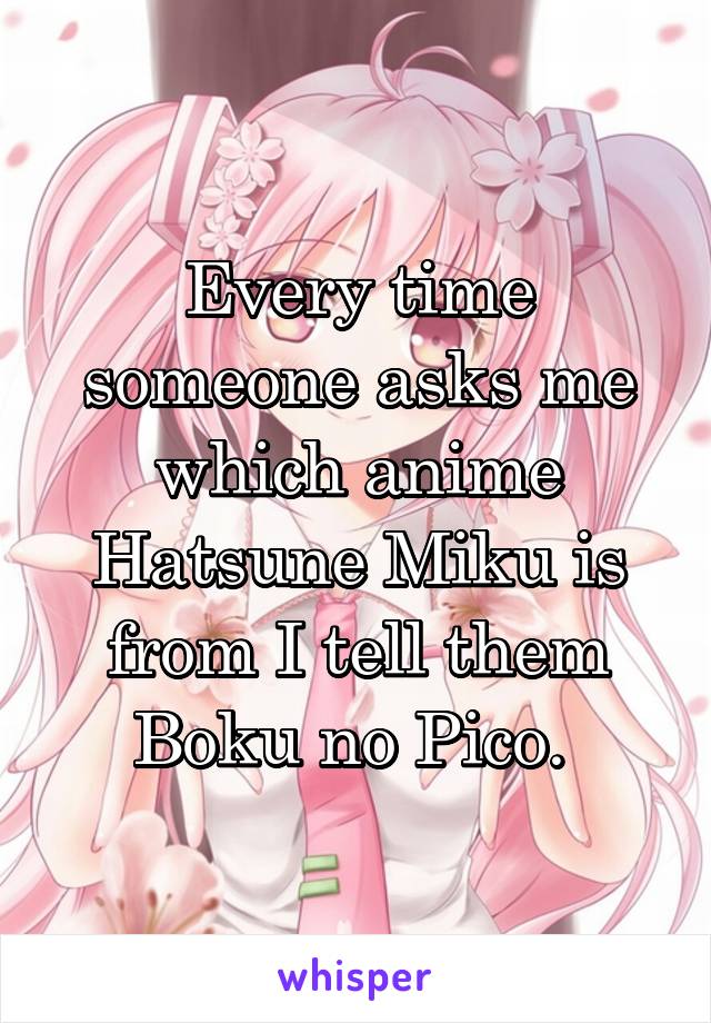 Every time someone asks me which anime Hatsune Miku is from I tell them Boku no Pico. 