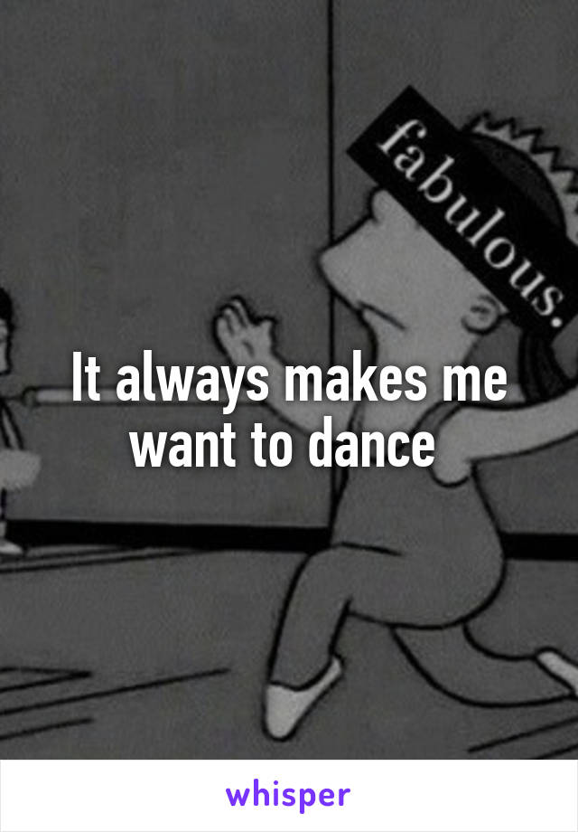 It always makes me want to dance 