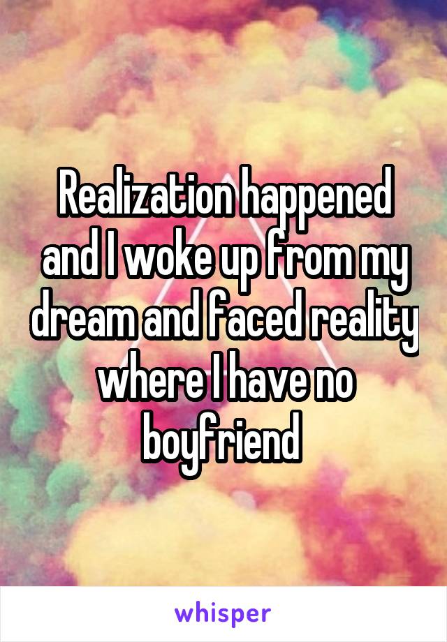 Realization happened and I woke up from my dream and faced reality where I have no boyfriend 