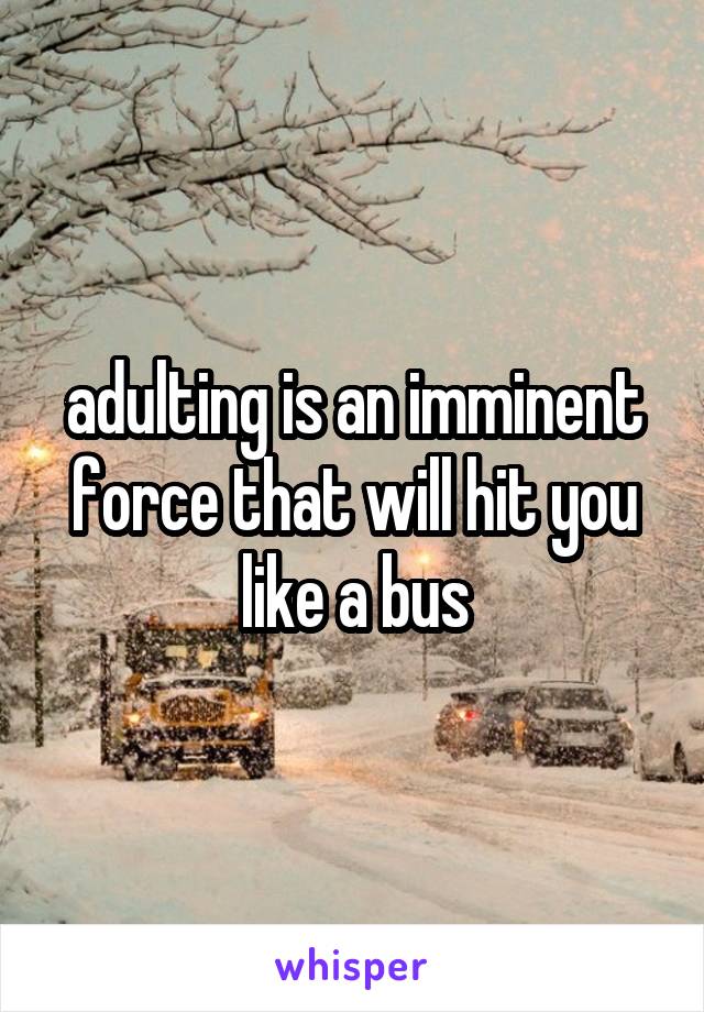 adulting is an imminent force that will hit you like a bus