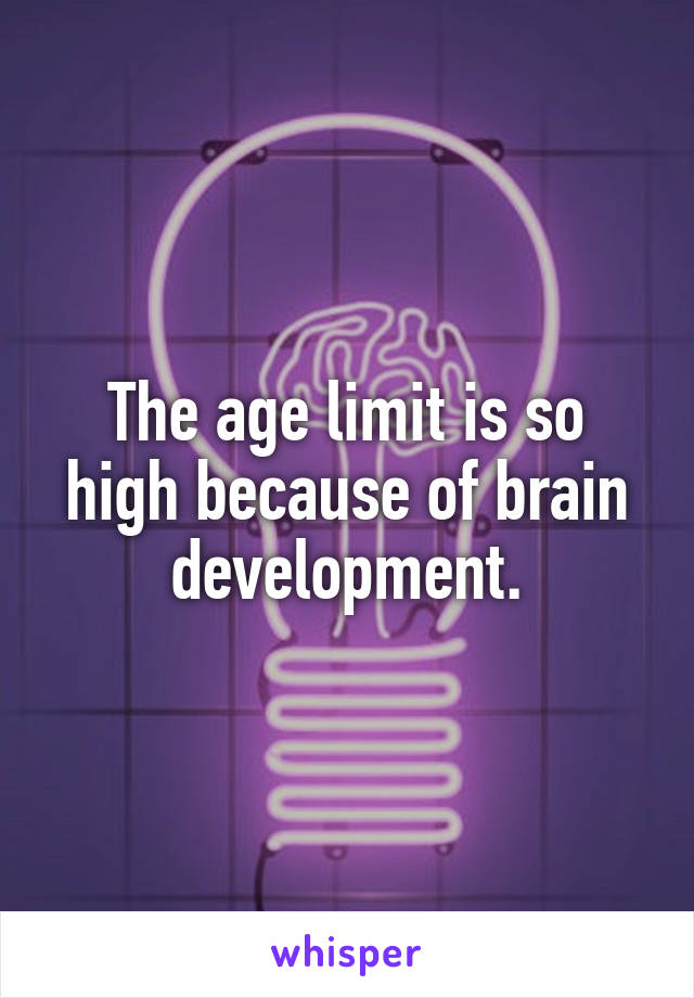 The age limit is so high because of brain development.