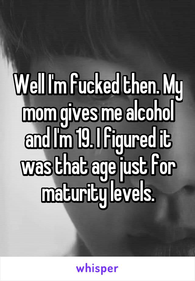 Well I'm fucked then. My mom gives me alcohol and I'm 19. I figured it was that age just for maturity levels.